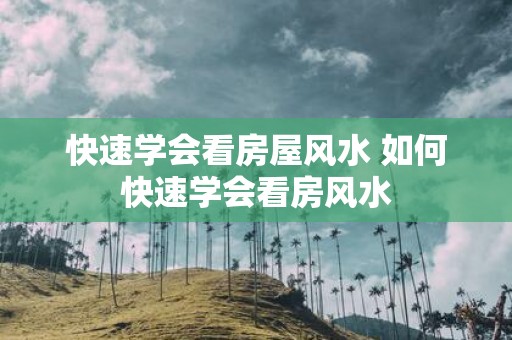 快速学会看房屋风水 如何快速学会看房风水
