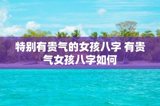 特别有贵气的女孩八字 有贵气女孩八字如何