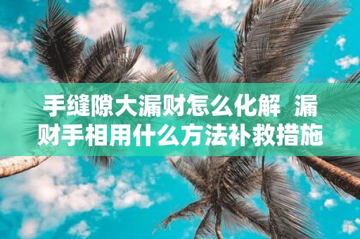 手缝隙大漏财怎么化解 漏财手相用什么方法补救措施