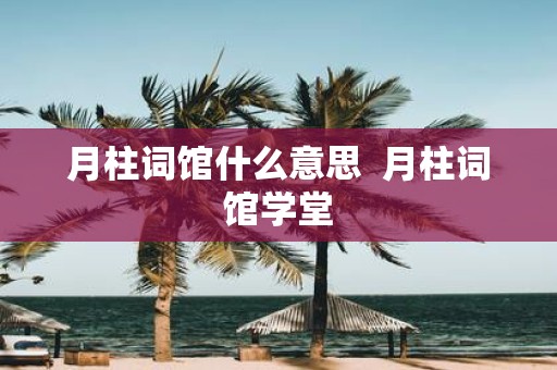 月柱词馆什么意思 月柱词馆学堂