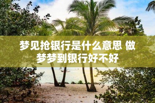 梦见抢银行是什么意思 做梦梦到银行好不好