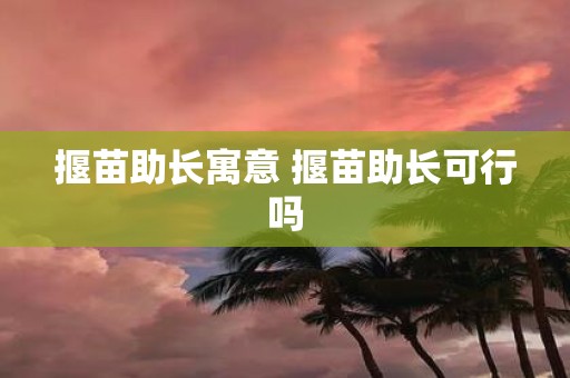 揠苗助长寓意 揠苗助长可行吗