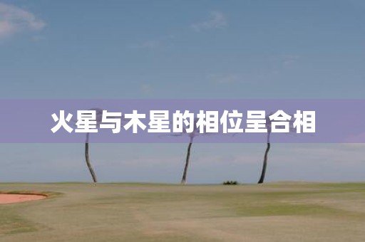 火星与木星的相位呈合相