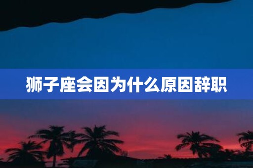 狮子座会因为什么原因辞职