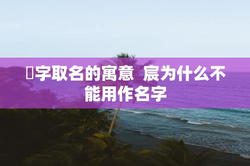 汘字取名的寓意 宸为什么不能用作名字