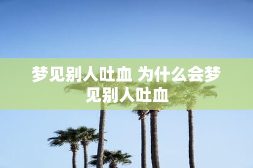 梦见别人吐血 为什么会梦见别人吐血