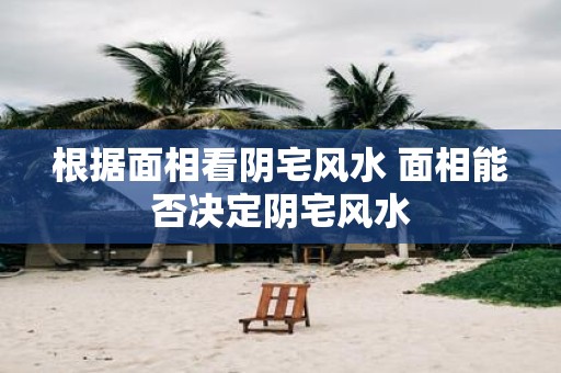根据面相看阴宅风水 面相能否决定阴宅风水