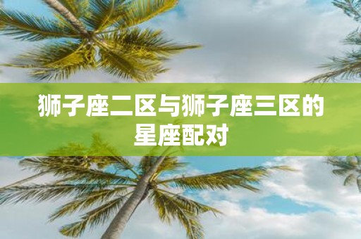 狮子座二区与狮子座三区的星座配对