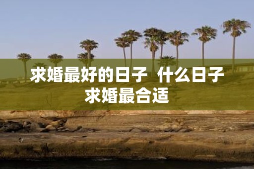 求婚最好的日子 什么日子求婚最合适