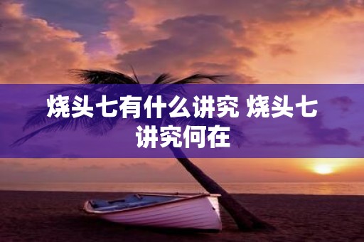 烧头七有什么讲究 烧头七讲究何在