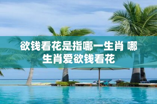 欲钱看花是指哪一生肖 哪生肖爱欲钱看花 欲钱看花是指哪一生肖 哪生肖爱欲钱看花