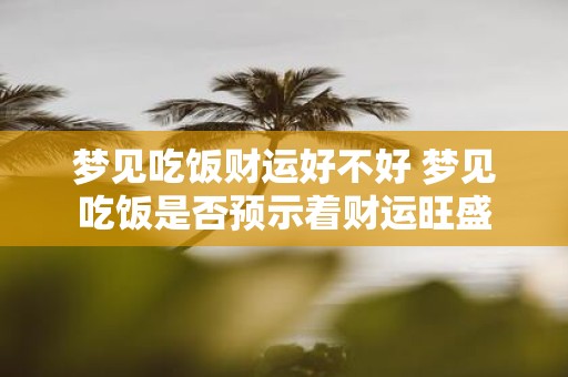 梦见吃饭财运好不好 梦见吃饭是否预示着财运旺盛