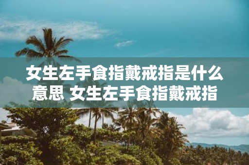 女生左手食指戴戒指是什么意思 女生左手食指戴戒指代表什么