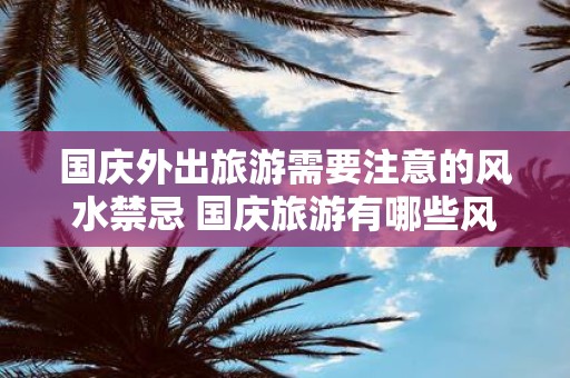 国庆外出旅游需要注意的风水禁忌 国庆旅游有哪些风水禁忌