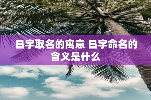 昌字取名的寓意 昌字命名的含义是什么