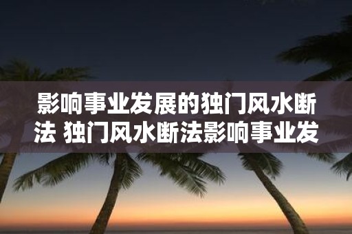影响事业发展的独门风水断法 独门风水断法影响事业发展