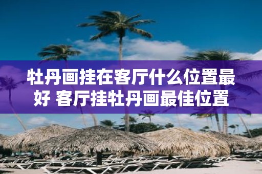 牡丹画挂在客厅什么位置最好 客厅挂牡丹画最佳位置