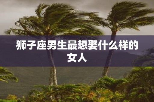 狮子座男生最想娶什么样的女人