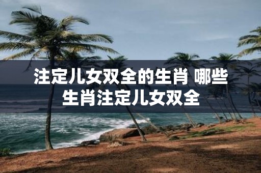 注定儿女双全的生肖 哪些生肖注定儿女双全