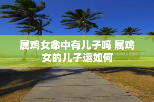 属鸡女命中有儿子吗 属鸡女的儿子运如何