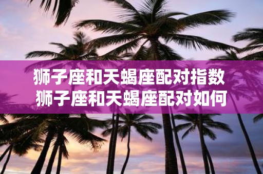 狮子座和天蝎座配对指数 狮子座和天蝎座配对如何