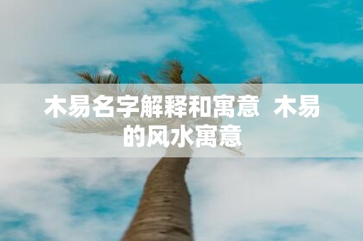 木易名字解释和寓意 木易的风水寓意