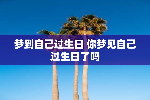 梦到自己过生日 你梦见自己过生日了吗