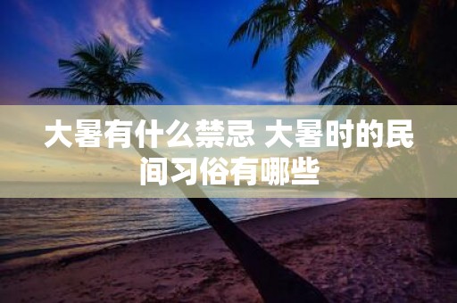 大暑有什么禁忌 大暑时的民间习俗有哪些