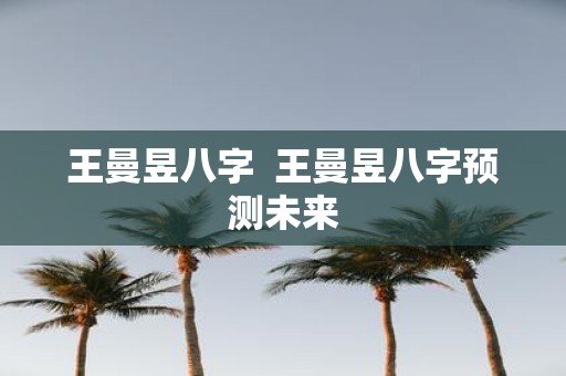 王曼昱八字 王曼昱八字预测未来