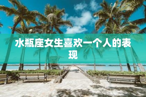 水瓶座女生喜欢一个人的表现