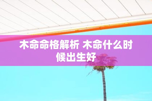 木命命格解析 木命什么时候出生好