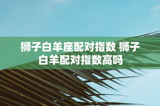 狮子白羊座配对指数 狮子白羊配对指数高吗