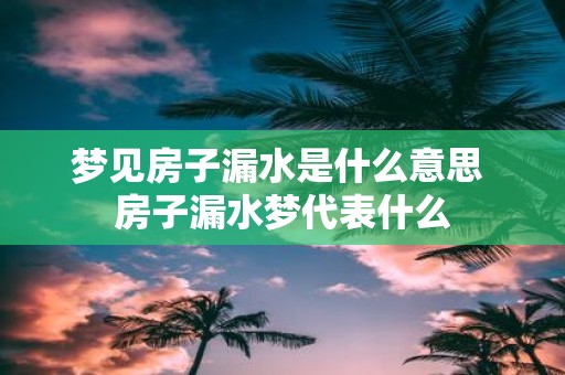 梦见房子漏水是什么意思 房子漏水梦代表什么