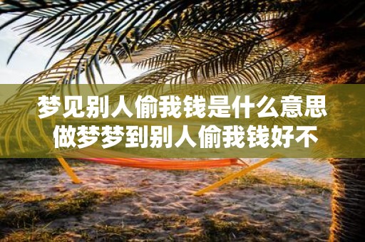 梦见别人偷我钱是什么意思 做梦梦到别人偷我钱好不好