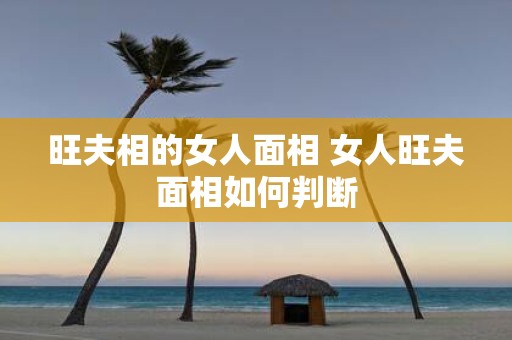 旺夫相的女人面相 女人旺夫面相如何判断