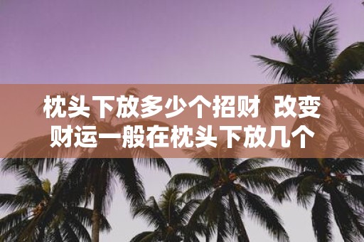 枕头下放多少个招财 改变财运一般在枕头下放几个
