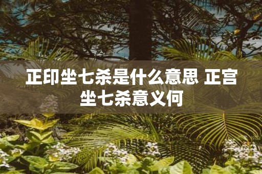 正印坐七杀是什么意思 正宫坐七杀意义何