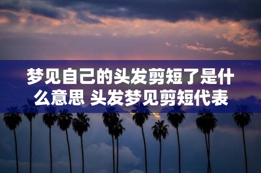梦见自己的头发剪短了是什么意思 头发梦见剪短代表什么