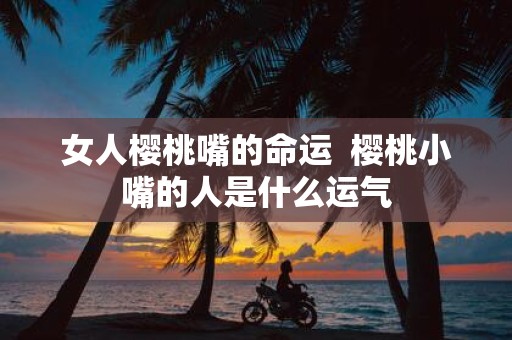 女人樱桃嘴的命运 樱桃小嘴的人是什么运气