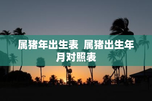 属猪年出生表 属猪出生年月对照表