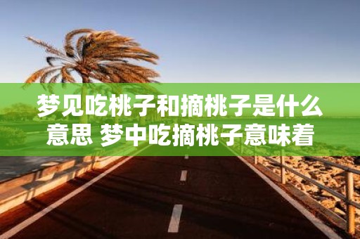 梦见吃桃子和摘桃子是什么意思 梦中吃摘桃子意味着什么