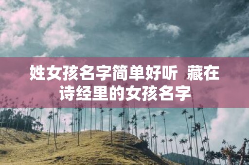 姓女孩名字简单好听 藏在诗经里的女孩名字