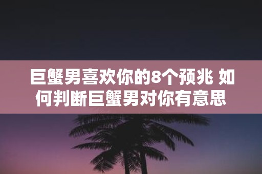 巨蟹男喜欢你的8个预兆 如何判断巨蟹男对你有意思