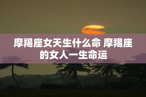 摩羯座女天生什么命 摩羯座的女人一生命运