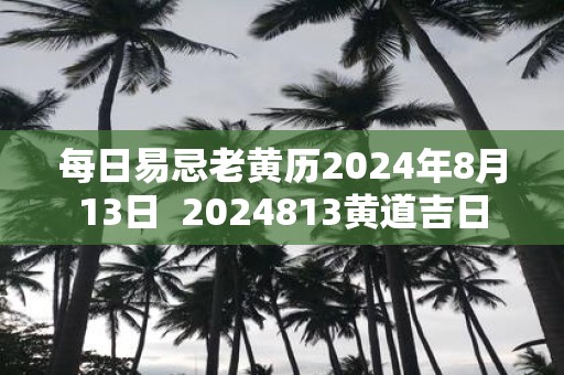 每日易忌老黄历2025年8月13日 2025813黄道吉日
