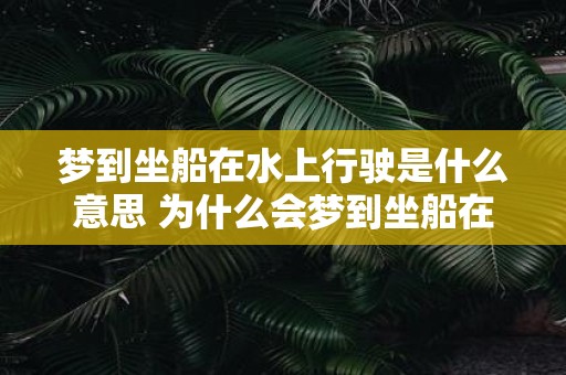 梦到坐船在水上行驶是什么意思 为什么会梦到坐船在水上行驶