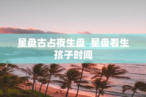 星盘古占夜生盘 星盘看生孩子时间
