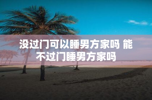没过门可以睡男方家吗 能不过门睡男方家吗
