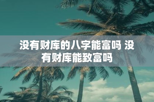 没有财库的八字能富吗 没有财库能致富吗