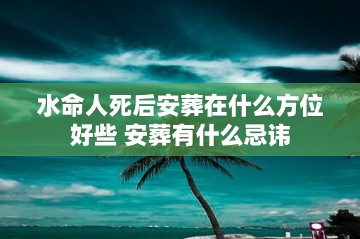 水命人死后安葬在什么方位好些 安葬有什么忌讳